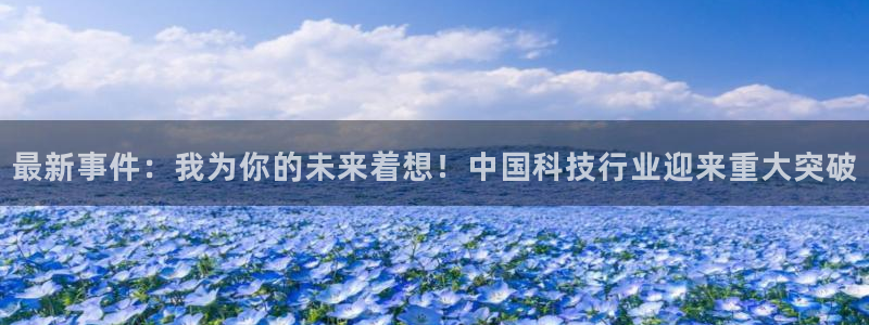 最新事件：我为你的未来着想！中国科技行业迎来重大突破