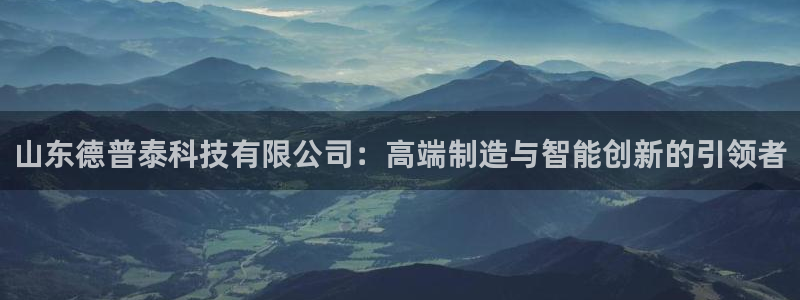 山东德普泰科技有限公司：高端制造与智能创新的引领者